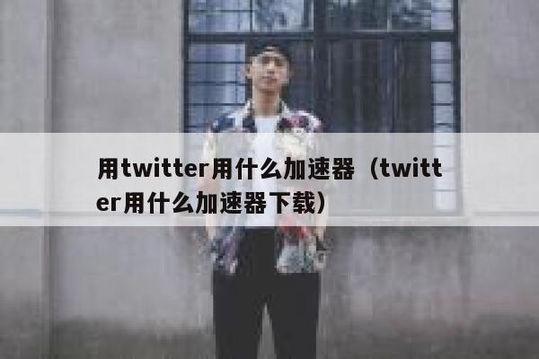 用twitter用什么加速器（twitter用什么加速器下载） 第1张