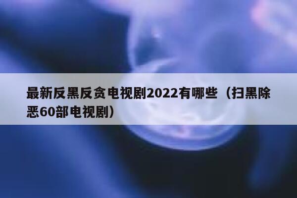 最新反黑反贪电视剧2022有哪些（扫黑除恶60部电视剧） 第1张
