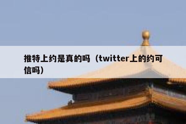 推特上约是真的吗（twitter上的约可信吗） 第1张