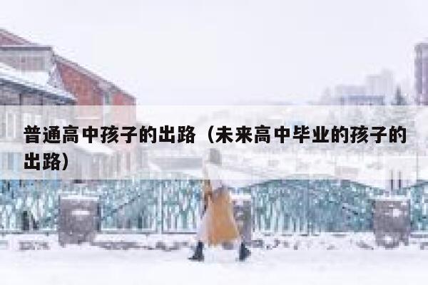 普通高中孩子的出路（未来高中毕业的孩子的出路） 第1张