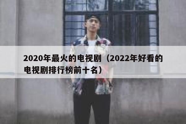 2020年最火的电视剧（2022年好看的电视剧排行榜前十名） 第1张