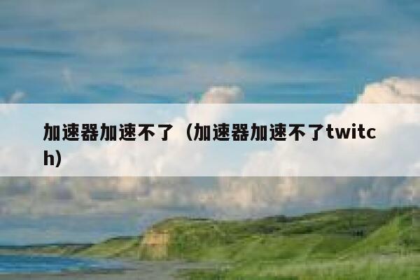 加速器加速不了（加速器加速不了twitch） 第1张
