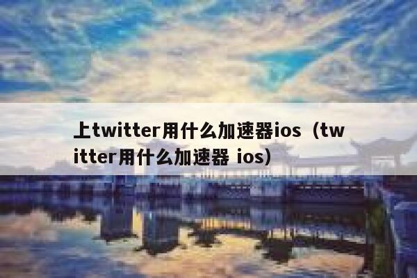 上twitter用什么加速器ios（twitter用什么加速器 ios） 第1张
