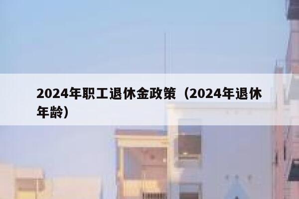 2024年职工退休金政策（2024年退休年龄） 第1张