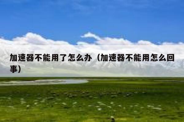 加速器不能用了怎么办（加速器不能用怎么回事） 第1张
