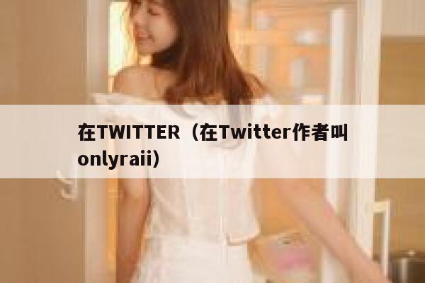 在TWITTER（在Twitter作者叫onlyraii） 第1张