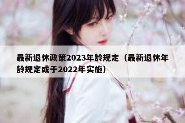 最新退休政策2023年龄规定（最新退休年龄规定或于2022年实施） 第1张