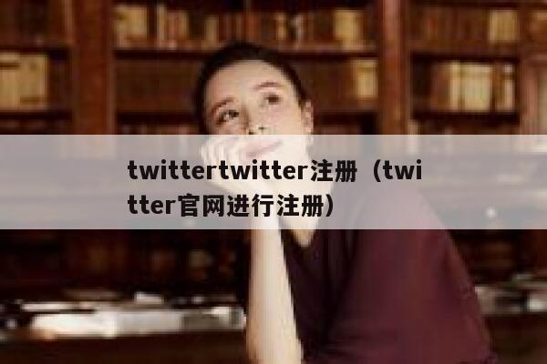 twittertwitter注册（twitter官网进行注册） 第1张