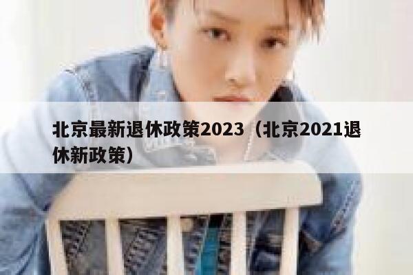北京最新退休政策2023（北京2021退休新政策） 第1张