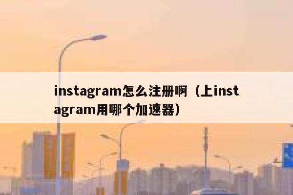 instagram怎么注册啊（上instagram用哪个加速器） 第1张