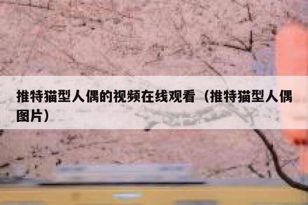 推特猫型人偶的视频在线观看（推特猫型人偶图片） 第1张