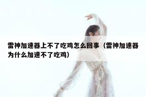 雷神加速器上不了吃鸡怎么回事（雷神加速器为什么加速不了吃鸡） 第1张