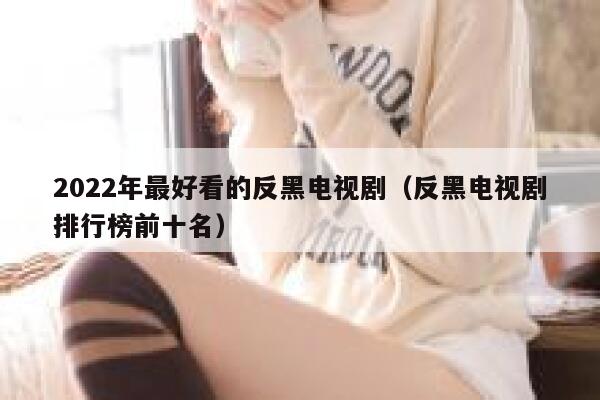 2022年最好看的反黑电视剧（反黑电视剧排行榜前十名） 第1张