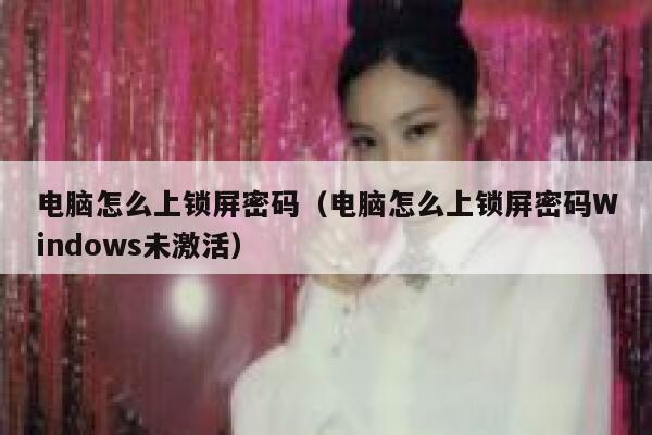 电脑怎么上锁屏密码（电脑怎么上锁屏密码Windows未激活） 第1张