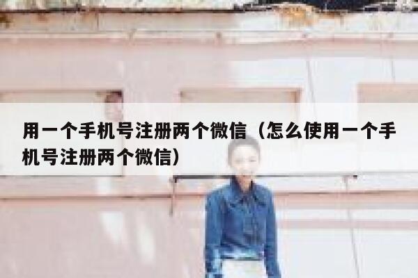 用一个手机号注册两个微信（怎么使用一个手机号注册两个微信） 第1张