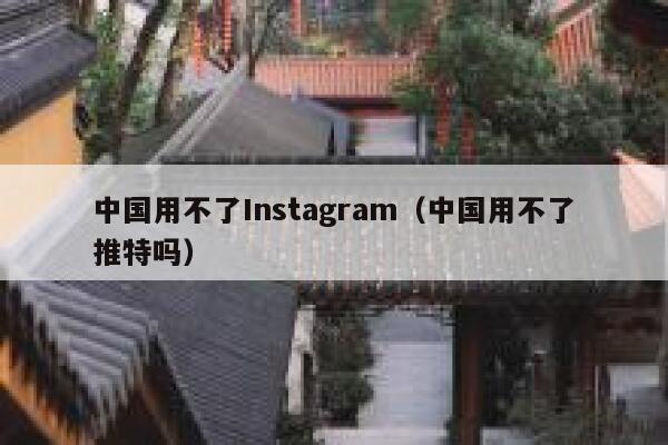 中国用不了Instagram（中国用不了推特吗） 第1张