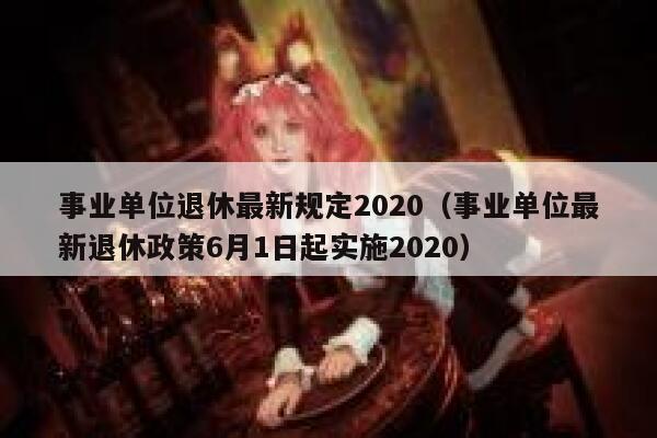 事业单位退休最新规定2020（事业单位最新退休政策6月1日起实施2020） 第1张
