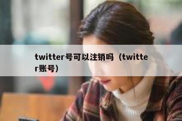 twitter号可以注销吗（twitter账号） 第1张