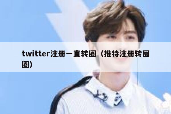 twitter注册一直转圈（推特注册转圈圈） 第1张