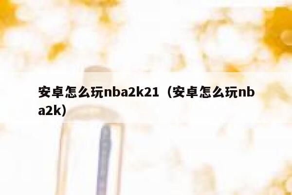 安卓怎么玩nba2k21（安卓怎么玩nba2k） 第1张