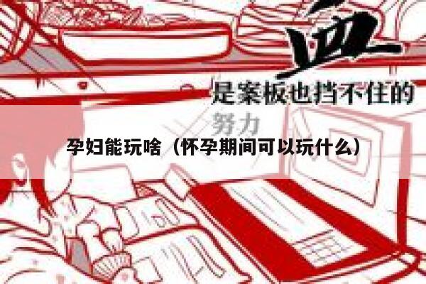 孕妇能玩啥（怀孕期间可以玩什么） 第1张