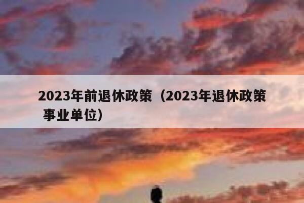2023年前退休政策（2023年退休政策 事业单位） 第1张