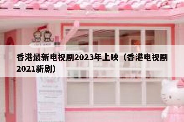 香港最新电视剧2023年上映（香港电视剧2021新剧） 第1张