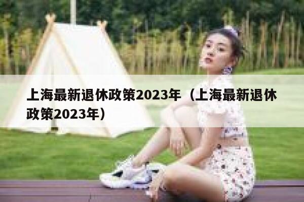 上海最新退休政策2023年（上海最新退休政策2023年） 第1张