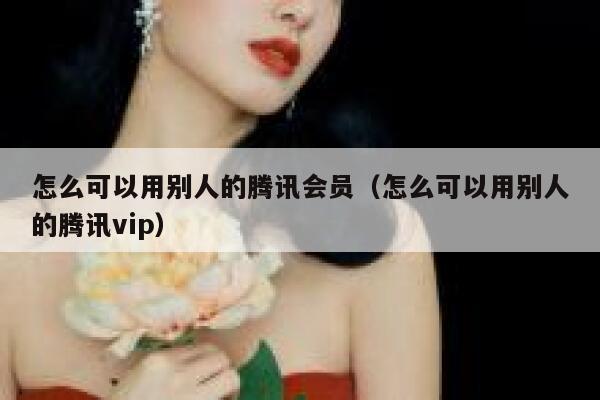 怎么可以用别人的腾讯会员（怎么可以用别人的腾讯vip） 第1张