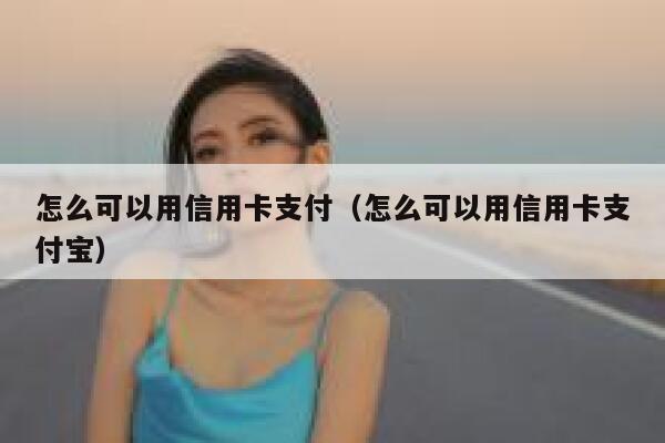 怎么可以用信用卡支付（怎么可以用信用卡支付宝） 第1张