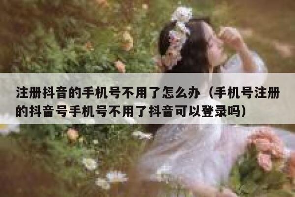 注册抖音的手机号不用了怎么办（手机号注册的抖音号手机号不用了抖音可以登录吗） 第1张