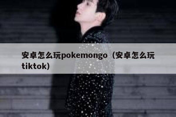安卓怎么玩pokemongo（安卓怎么玩tiktok） 第1张