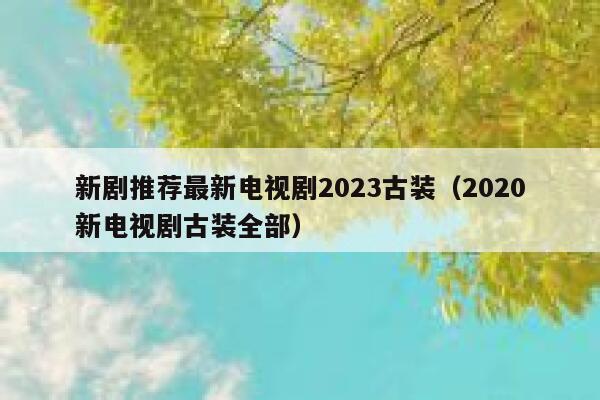 新剧推荐最新电视剧2023古装（2020新电视剧古装全部） 第1张