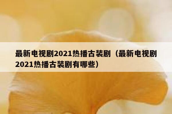 最新电视剧2021热播古装剧（最新电视剧2021热播古装剧有哪些） 第1张