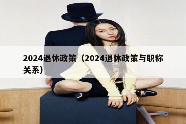 2024退休政策（2024退休政策与职称关系） 第1张