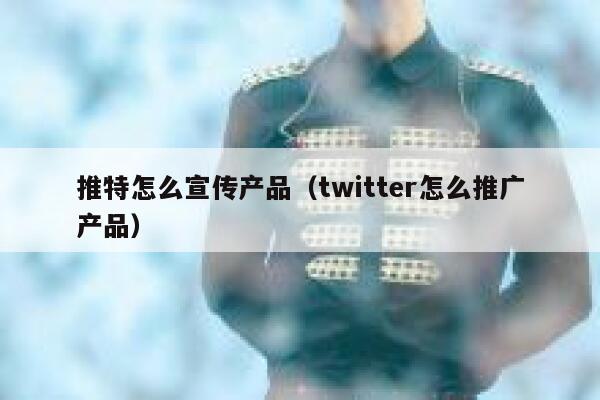 推特怎么宣传产品（twitter怎么推广产品） 第1张