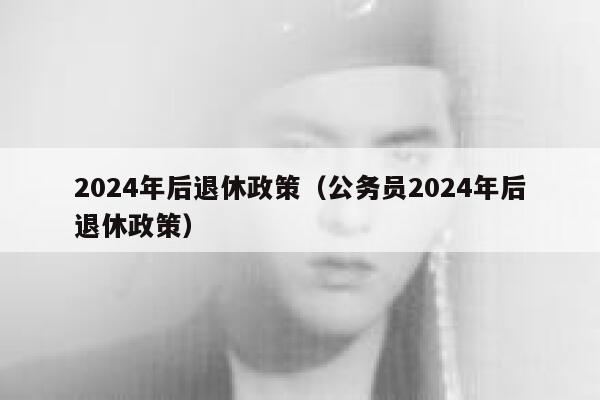 2024年后退休政策（公务员2024年后退休政策） 第1张