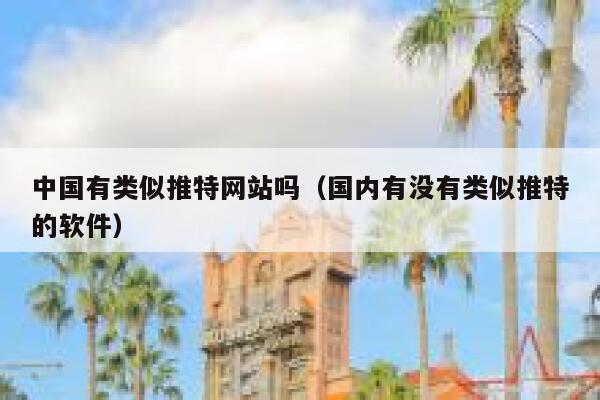 中国有类似推特网站吗（国内有没有类似推特的软件） 第1张
