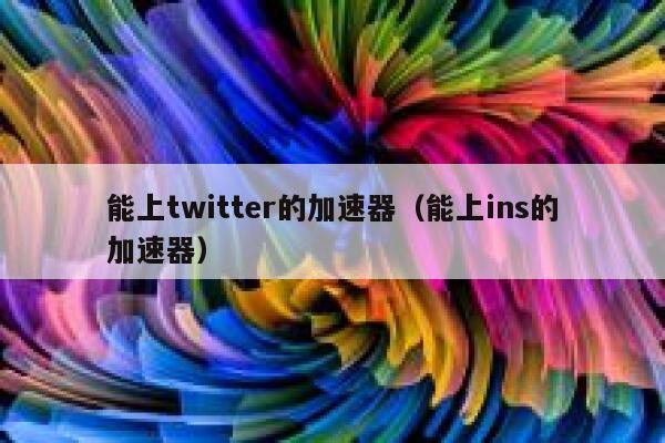 能上twitter的加速器（能上ins的加速器） 第1张