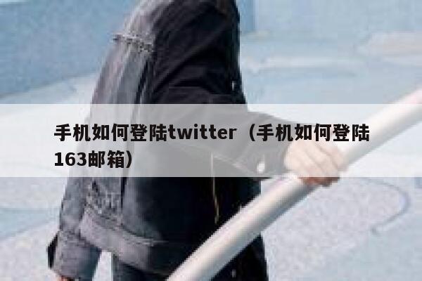 手机如何登陆twitter（手机如何登陆163邮箱） 第1张