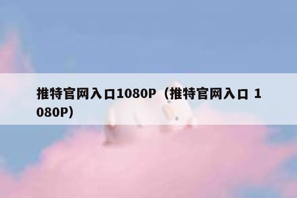 推特官网入口1080P（推特官网入口 1080P） 第1张