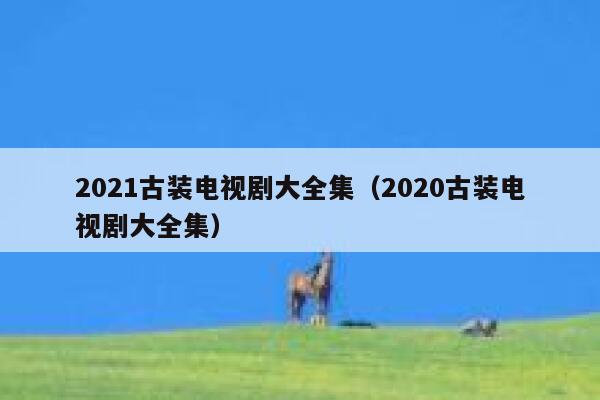 2021古装电视剧大全集（2020古装电视剧大全集） 第1张