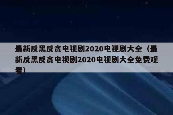 最新反黑反贪电视剧2020电视剧大全（最新反黑反贪电视剧2020电视剧大全免费观看） 第1张