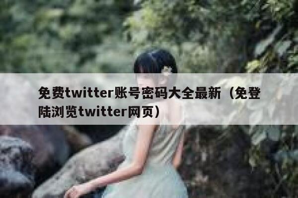 免费twitter账号密码大全最新（免登陆浏览twitter网页） 第1张