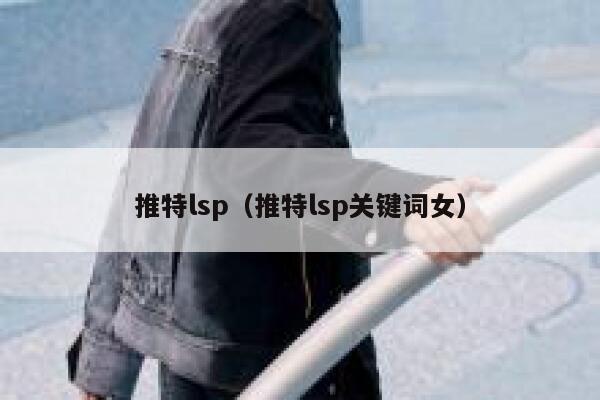 推特lsp（推特lsp关键词女） 第1张