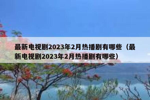 最新电视剧2023年2月热播剧有哪些（最新电视剧2023年2月热播剧有哪些） 第1张