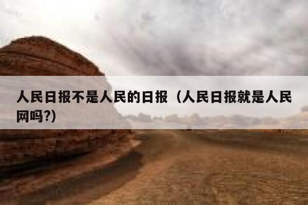 人民日报不是人民的日报（人民日报就是人民网吗?） 第1张
