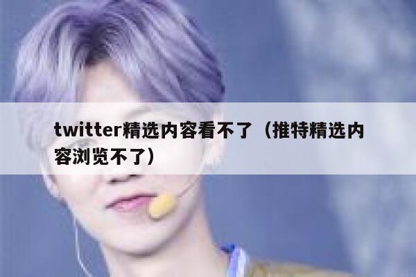 twitter精选内容看不了（推特精选内容浏览不了） 第1张