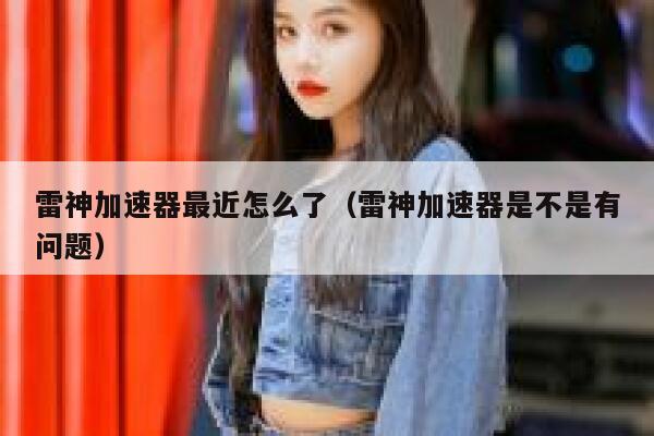 雷神加速器最近怎么了（雷神加速器是不是有问题） 第1张