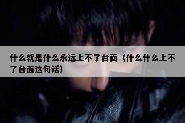 什么就是什么永远上不了台面（什么什么上不了台面这句话） 第1张